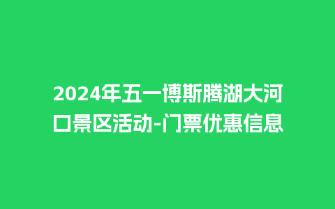 2024年五一博斯腾湖大河口景区活动-门票优惠信息