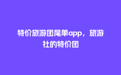 特价旅游团尾单app，旅游社的特价团