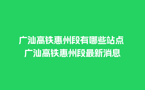 广汕高铁惠州段有哪些站点 广汕高铁惠州段最新消息