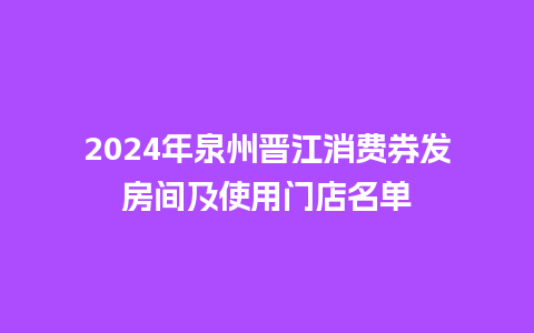 2024年泉州晋江消费券发房间及使用门店名单