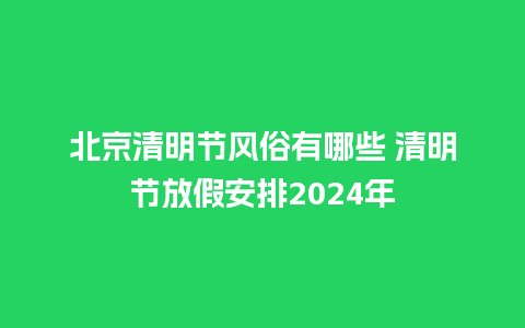 北京清明节风俗有哪些 清明节放假安排2024年