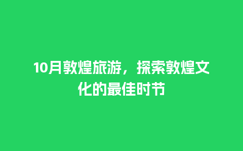 10月敦煌旅游，探索敦煌文化的最佳时节