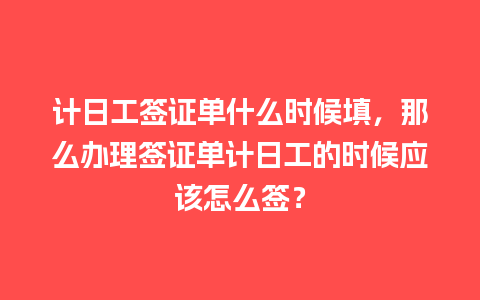 计日工签证单什么时候填，那么办理签证单计日工的时候应该怎么签？