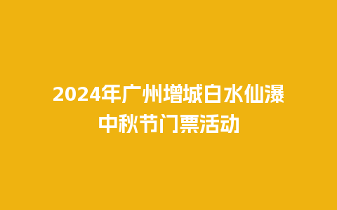 2024年广州增城白水仙瀑中秋节门票活动