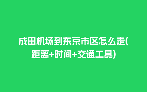 成田机场到东京市区怎么走(距离+时间+交通工具)