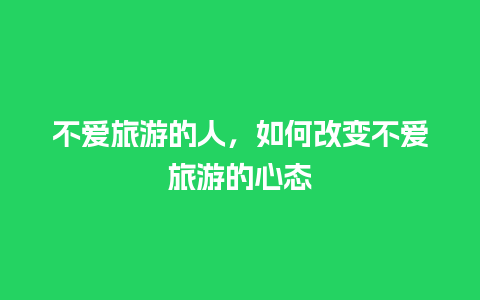 不爱旅游的人，如何改变不爱旅游的心态