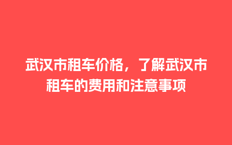 武汉市租车价格，了解武汉市租车的费用和注意事项