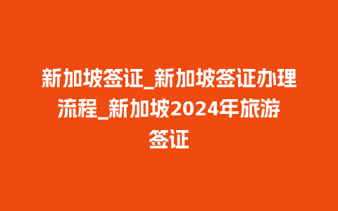 新加坡签证_新加坡签证办理流程_新加坡2024年旅游签证