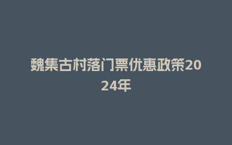 魏集古村落门票优惠政策2024年