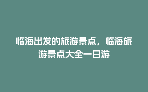 临海出发的旅游景点，临海旅游景点大全一日游