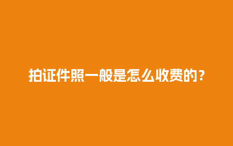 拍证件照一般是怎么收费的？