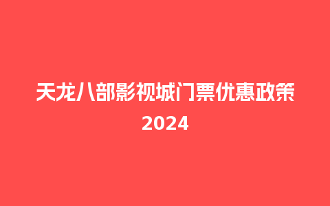 天龙八部影视城门票优惠政策2024