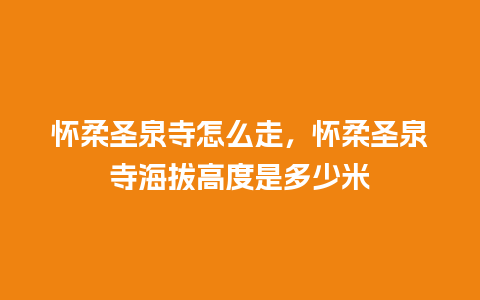 怀柔圣泉寺怎么走，怀柔圣泉寺海拔高度是多少米