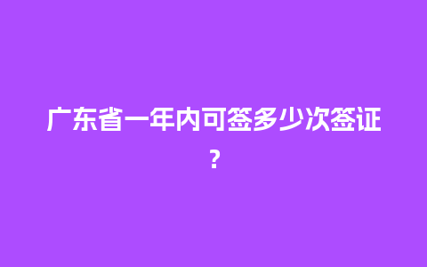 广东省一年内可签多少次签证？