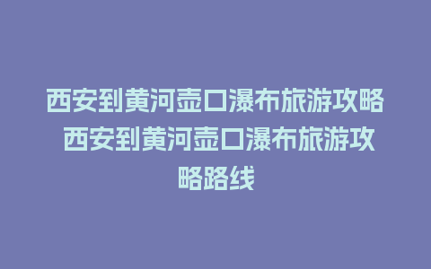 西安到黄河壶口瀑布旅游攻略 西安到黄河壶口瀑布旅游攻略路线