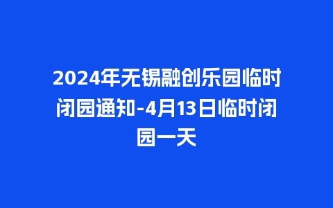 2024年无锡融创乐园临时闭园通知-4月13日临时闭园一天