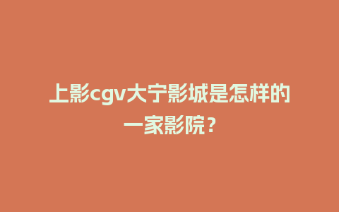 上影cgv大宁影城是怎样的一家影院？