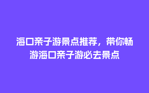 海口亲子游景点推荐，带你畅游海口亲子游必去景点