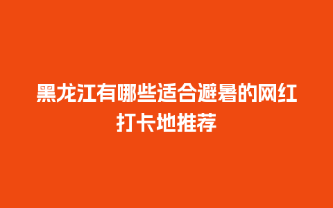 黑龙江有哪些适合避暑的网红打卡地推荐