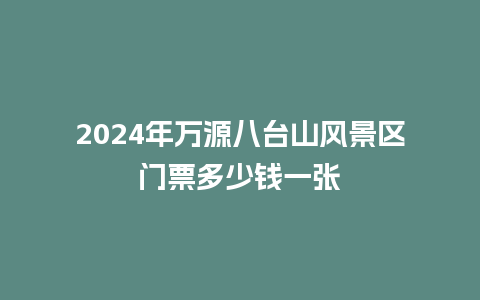 2024年万源八台山风景区门票多少钱一张