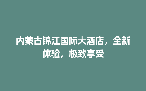 内蒙古锦江国际大酒店，全新体验，极致享受