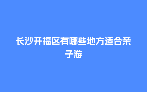 长沙开福区有哪些地方适合亲子游