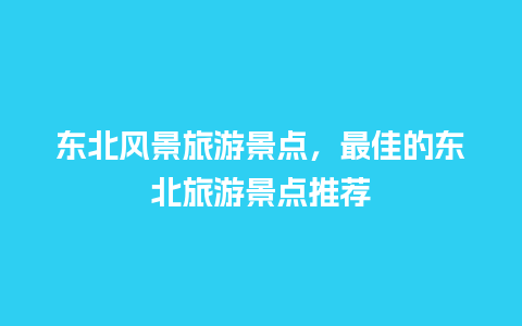 东北风景旅游景点，最佳的东北旅游景点推荐