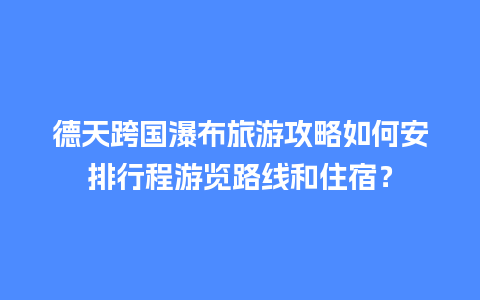 德天跨国瀑布旅游攻略如何安排行程游览路线和住宿？