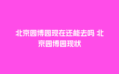 北京园博园现在还能去吗 北京园博园现状