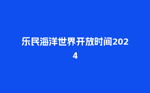 乐民海洋世界开放时间2024