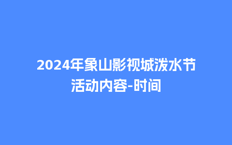 2024年象山影视城泼水节活动内容-时间