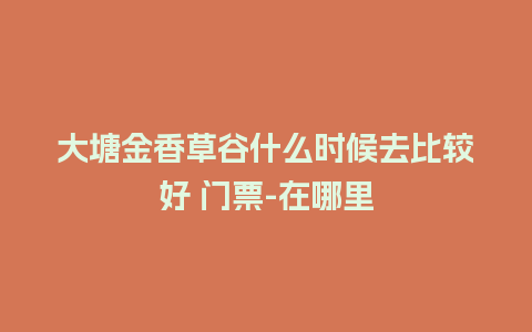 大塘金香草谷什么时候去比较好 门票-在哪里