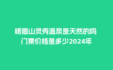 峨眉山灵秀温泉是天然的吗 门票价格是多少2024年