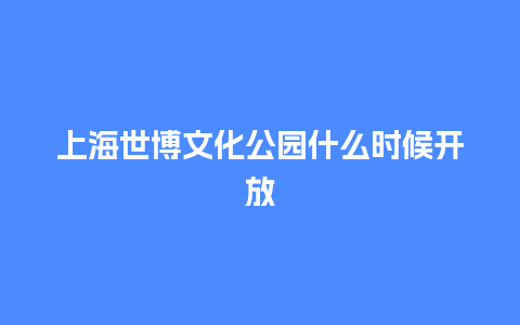 上海世博文化公园什么时候开放