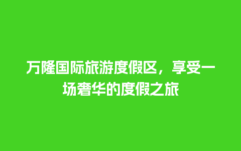 万隆国际旅游度假区，享受一场奢华的度假之旅