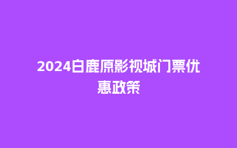 2024白鹿原影视城门票优惠政策