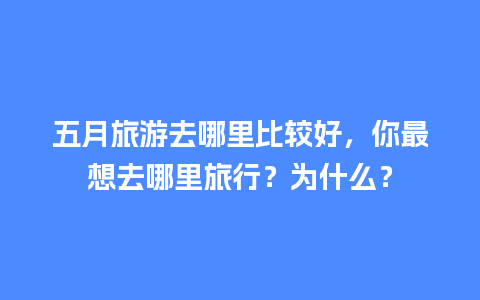 五月旅游去哪里比较好，你最想去哪里旅行？为什么？