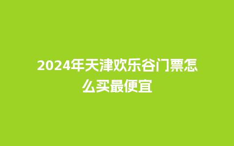 2024年天津欢乐谷门票怎么买最便宜