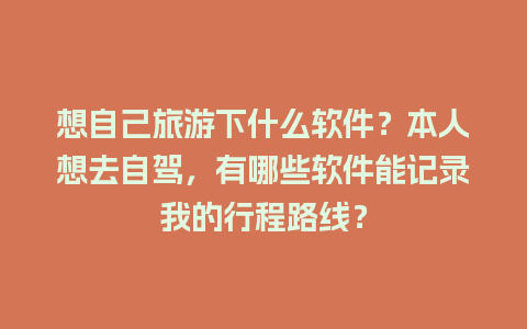 想自己旅游下什么软件？本人想去自驾，有哪些软件能记录我的行程路线？