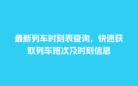 最新列车时刻表查询，快速获取列车班次及时刻信息