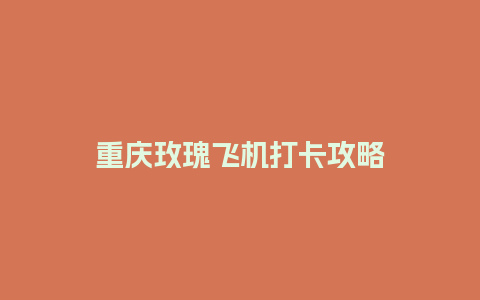 重庆玫瑰飞机打卡攻略