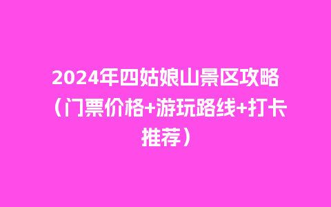 2024年四姑娘山景区攻略（门票价格+游玩路线+打卡推荐）