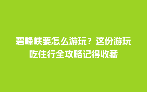 碧峰峡要怎么游玩？这份游玩吃住行全攻略记得收藏