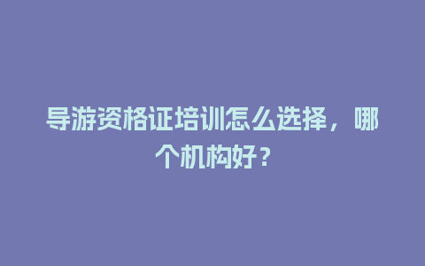 导游资格证培训怎么选择，哪个机构好？