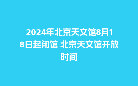 2024年北京天文馆8月18日起闭馆 北京天文馆开放时间