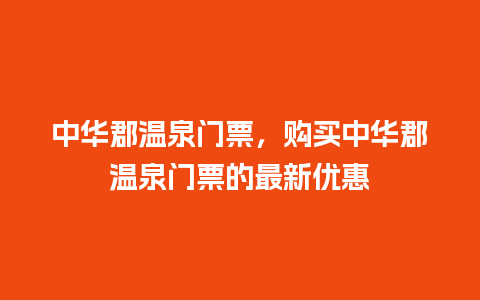 中华郡温泉门票，购买中华郡温泉门票的最新优惠