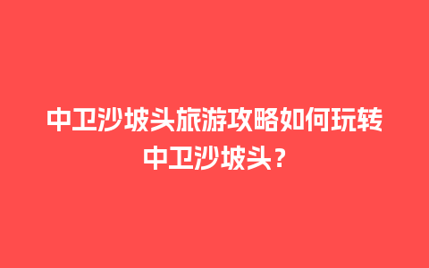 中卫沙坡头旅游攻略如何玩转中卫沙坡头？