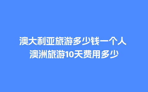 澳大利亚旅游多少钱一个人 澳洲旅游10天费用多少