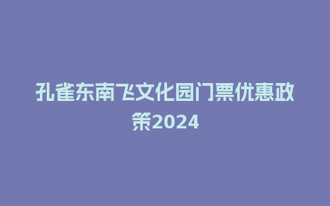 孔雀东南飞文化园门票优惠政策2024