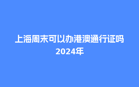 上海周末可以办港澳通行证吗2024年_https://www.lvtubus.com_旅游攻略_第1张